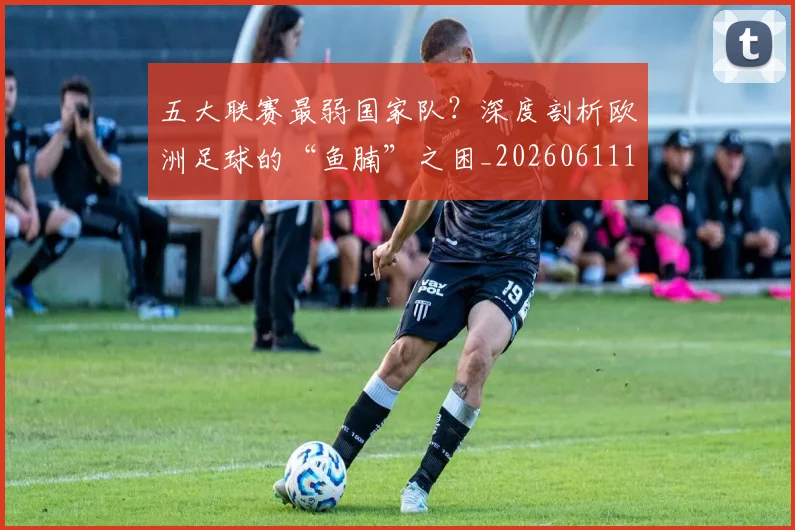 五大联赛最弱国家队？深度剖析欧洲足球的“鱼腩”之困_20260611141715