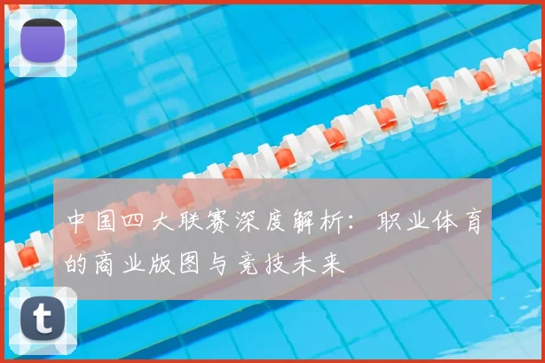 中国四大联赛深度解析：职业体育的商业版图与竞技未来