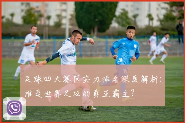 足球四大赛区实力排名深度解析：谁是世界足坛的真正霸主？