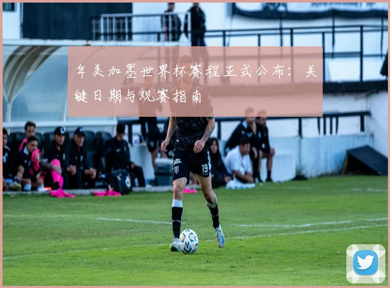 年美加墨世界杯赛程正式公布：关键日期与观赛指南
