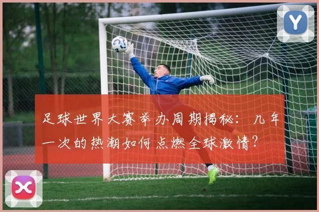 足球世界大赛举办周期揭秘：几年一次的热潮如何点燃全球激情？