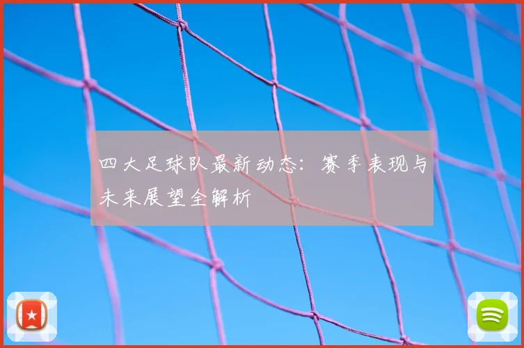 四大足球队最新动态:赛季表现与未来展望全解析