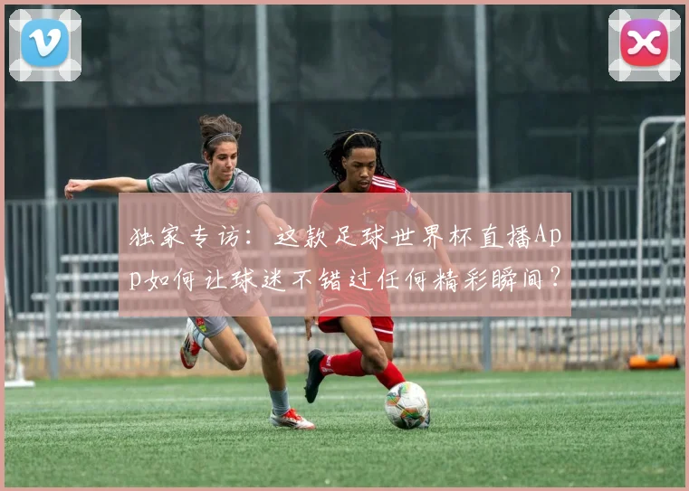 独家专访:这款足球世界杯直播App如何让球迷不错过任何精彩瞬间?