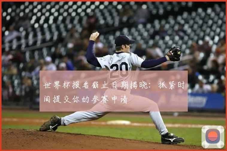 世界杯报名截止日期揭晓：抓紧时间提交你的参赛申请
