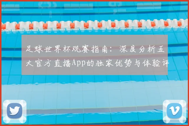 足球世界杯观赛指南:深度分析五大官方直播App的独家优势与体验评测