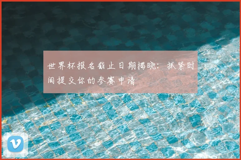 世界杯报名截止日期揭晓：抓紧时间提交你的参赛申请