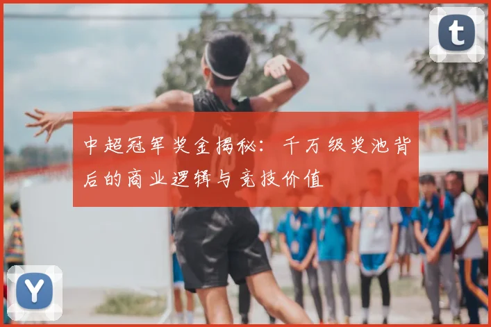 中超冠军奖金揭秘:千万级奖池背后的商业逻辑与竞技价值