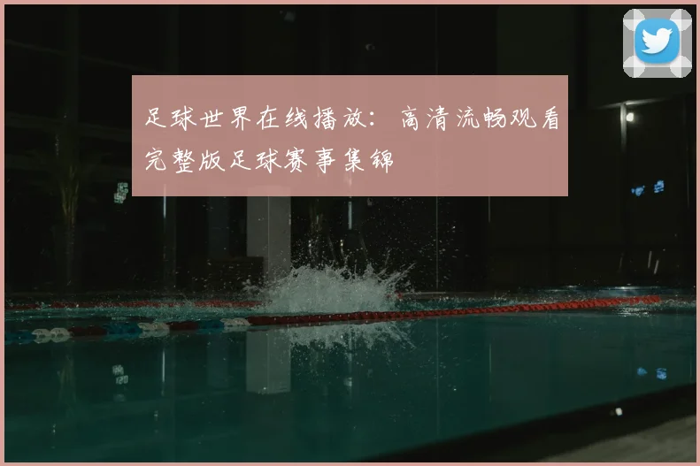 足球世界在线播放:高清流畅观看完整版足球赛事集锦