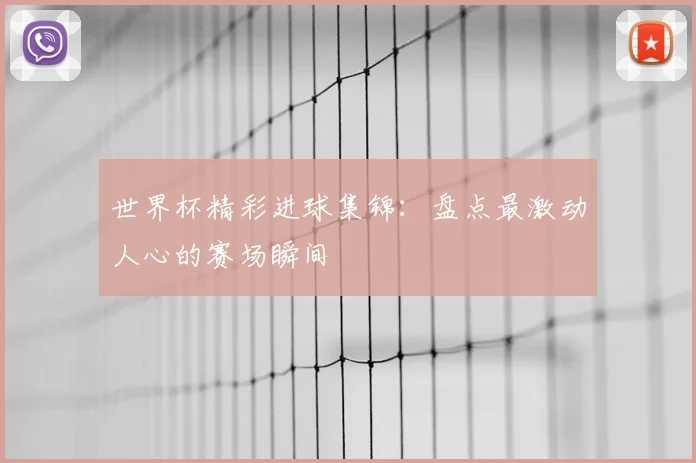 世界杯精彩进球集锦：盘点最激动人心的赛场瞬间