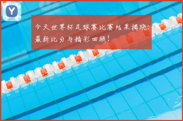 今天世界杯足球赛比赛结果揭晓：最新比分与精彩回顾！