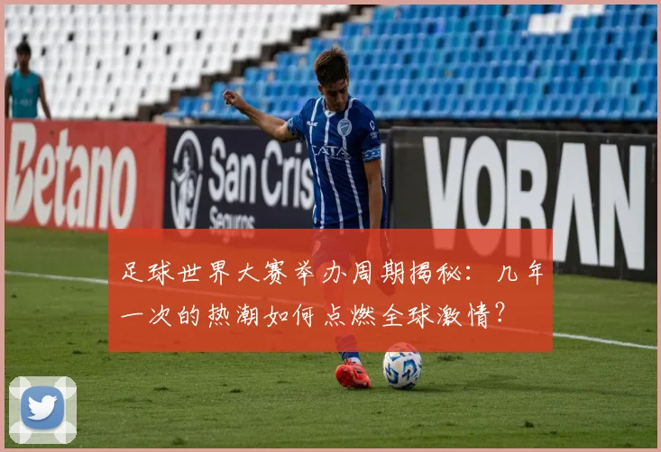 足球世界大赛举办周期揭秘:几年一次的热潮如何点燃全球激情?