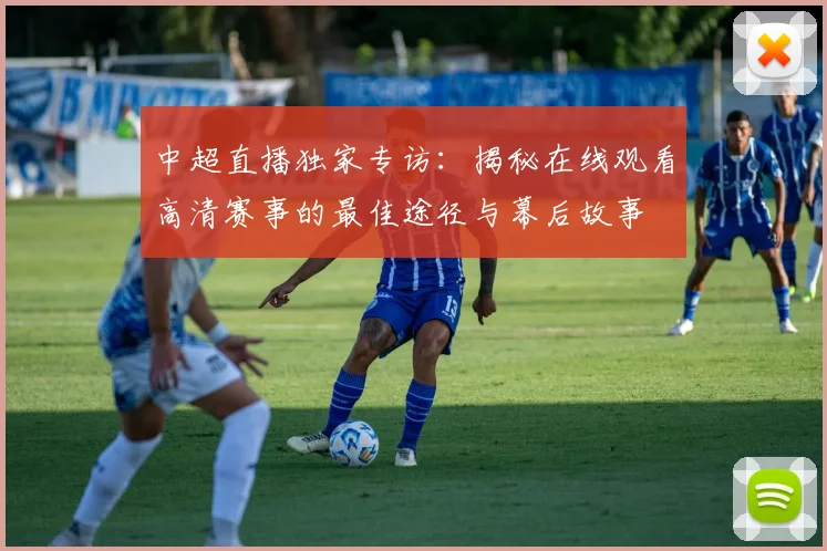 中超直播独家专访：揭秘在线观看高清赛事的最佳途径与幕后故事