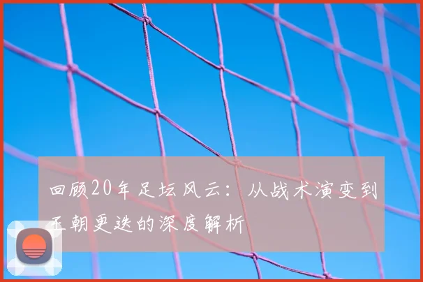 回顾20年足坛风云:从战术演变到王朝更迭的深度解析