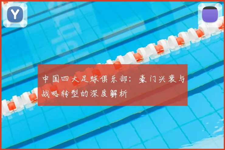中国四大足球俱乐部：豪门兴衰与战略转型的深度解析