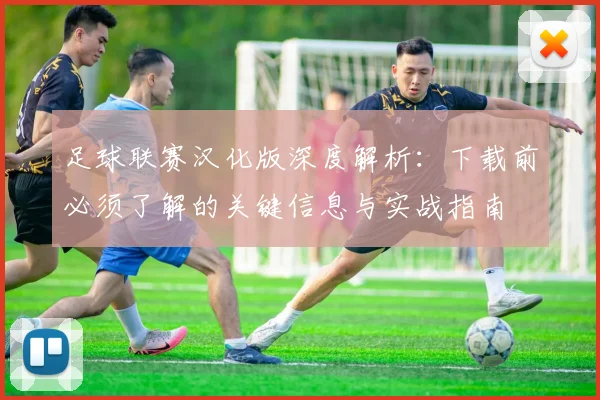 足球联赛汉化版深度解析：下载前必须了解的关键信息与实战指南