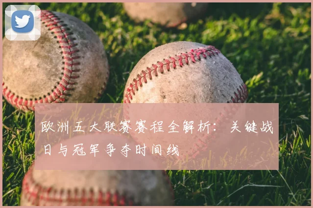 欧洲五大联赛赛程全解析：关键战日与冠军争夺时间线