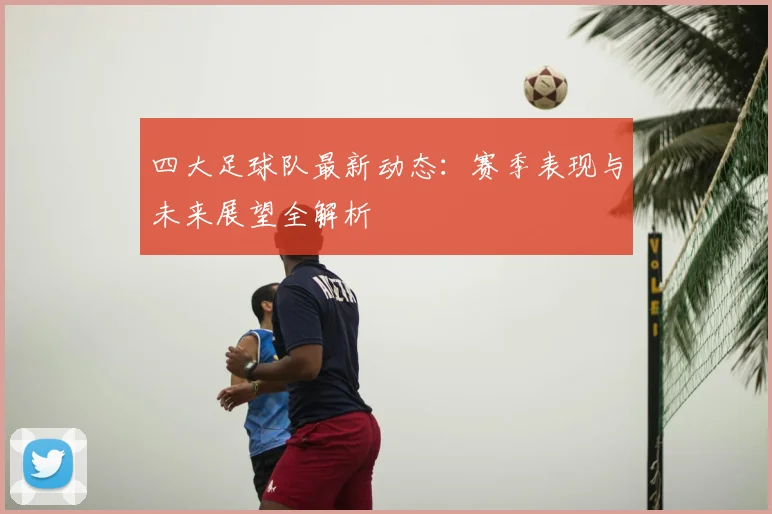四大足球队最新动态：赛季表现与未来展望全解析