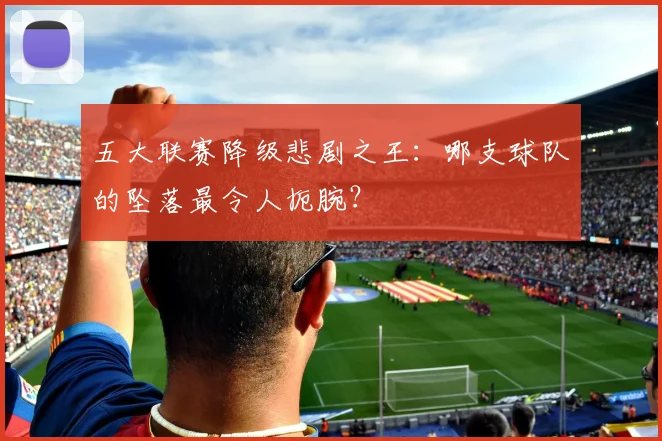 五大联赛降级悲剧之王：哪支球队的坠落最令人扼腕？