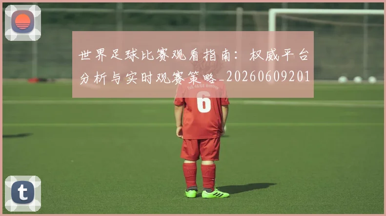 世界足球比赛观看指南：权威平台分析与实时观赛策略_20260609201524