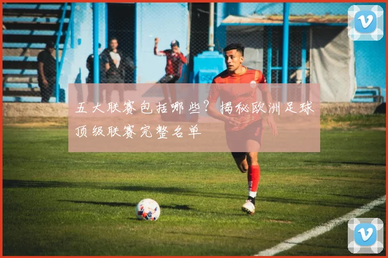 五大联赛包括哪些?揭秘欧洲足球顶级联赛完整名单