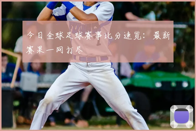 今日全球足球赛事比分速览:最新赛果一网打尽