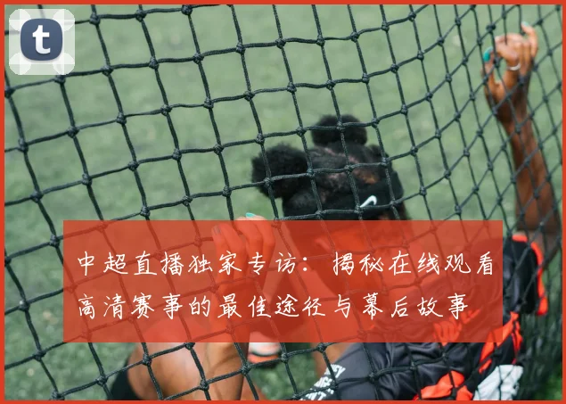 中超直播独家专访:揭秘在线观看高清赛事的最佳途径与幕后故事