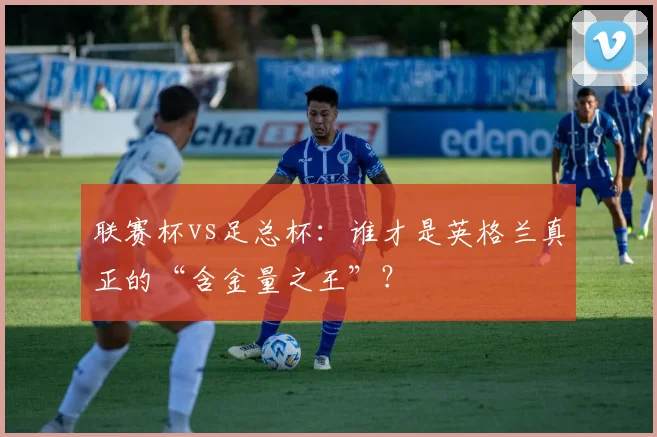 联赛杯vs足总杯：谁才是英格兰真正的“含金量之王”？