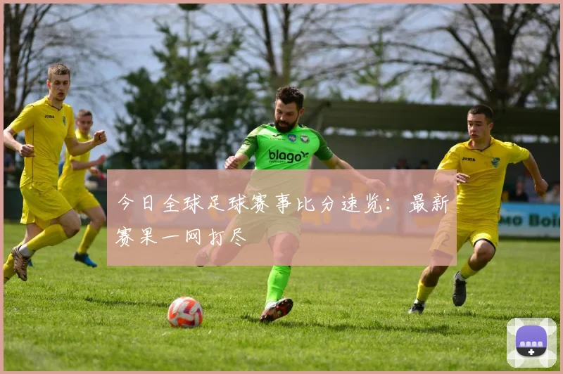 今日全球足球赛事比分速览：最新赛果一网打尽