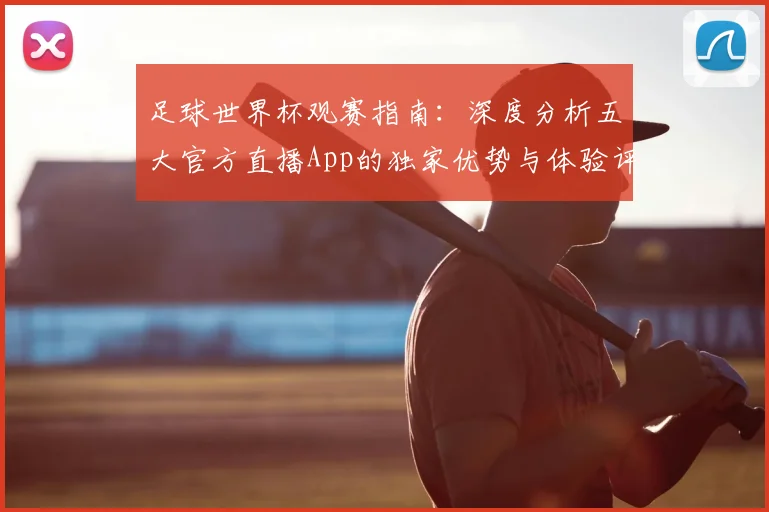 足球世界杯观赛指南:深度分析五大官方直播App的独家优势与体验评测