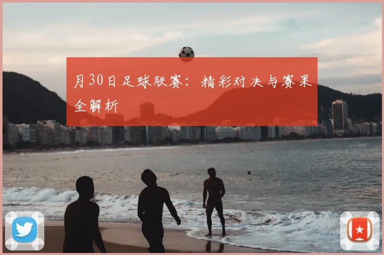 月30日足球联赛：精彩对决与赛果全解析