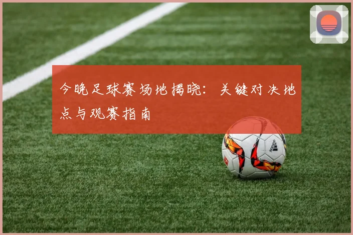 今晚足球赛场地揭晓：关键对决地点与观赛指南