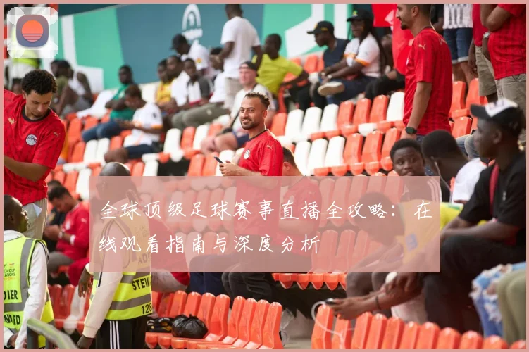 全球顶级足球赛事直播全攻略：在线观看指南与深度分析
