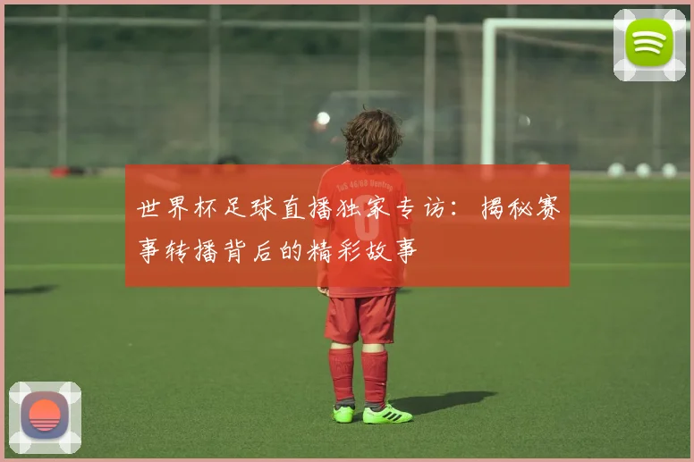 世界杯足球直播独家专访:揭秘赛事转播背后的精彩故事