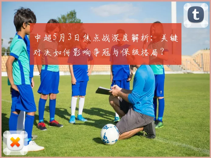中超5月3日焦点战深度解析:关键对决如何影响争冠与保级格局?