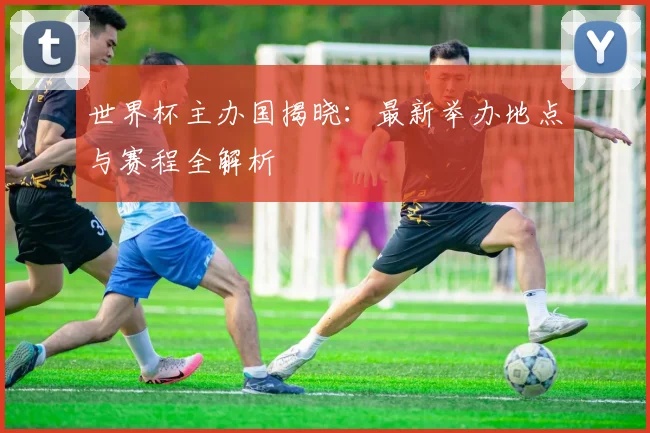世界杯主办国揭晓:最新举办地点与赛程全解析