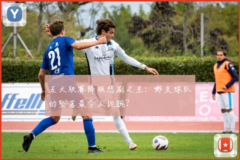 五大联赛降级悲剧之王:哪支球队的坠落最令人扼腕?