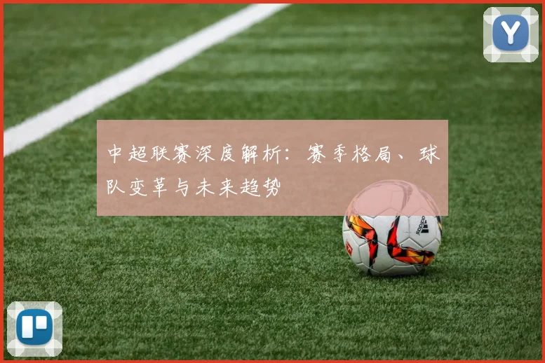 中超联赛深度解析:赛季格局、球队变革与未来趋势