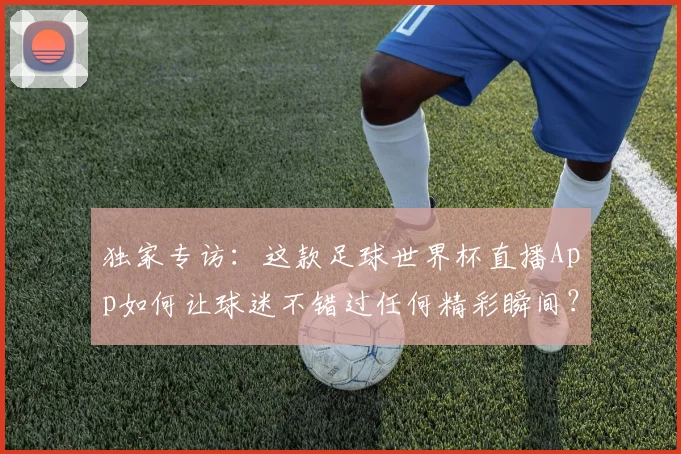 独家专访:这款足球世界杯直播App如何让球迷不错过任何精彩瞬间?