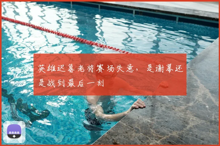 英雄迟暮老将赛场失意,是谢幕还是战到最后一刻