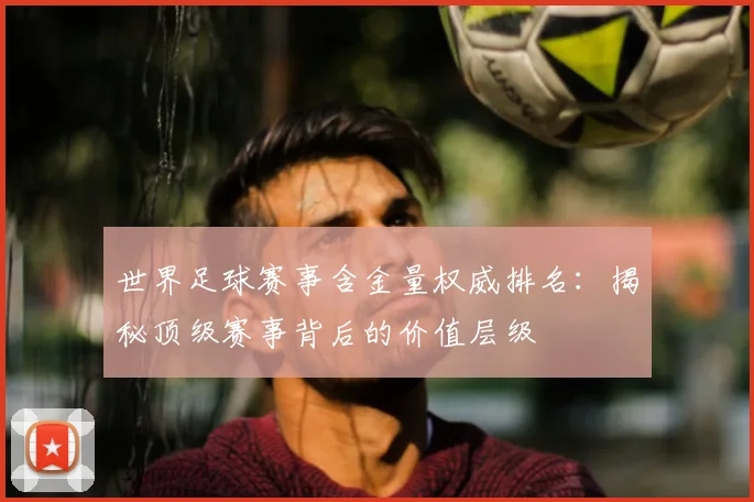 世界足球赛事含金量权威排名:揭秘顶级赛事背后的价值层级